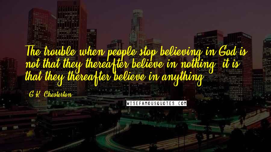 G.K. Chesterton Quotes: The trouble when people stop believing in God is not that they thereafter believe in nothing; it is that they thereafter believe in anything.