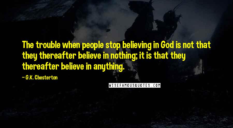 G.K. Chesterton Quotes: The trouble when people stop believing in God is not that they thereafter believe in nothing; it is that they thereafter believe in anything.