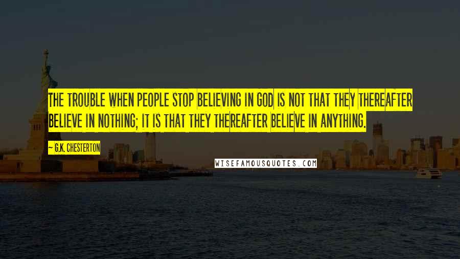 G.K. Chesterton Quotes: The trouble when people stop believing in God is not that they thereafter believe in nothing; it is that they thereafter believe in anything.