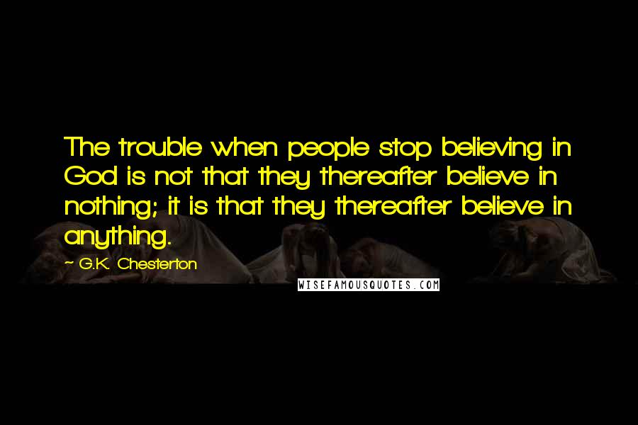 G.K. Chesterton Quotes: The trouble when people stop believing in God is not that they thereafter believe in nothing; it is that they thereafter believe in anything.