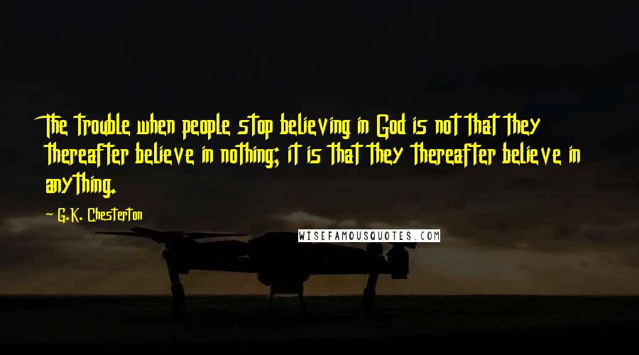 G.K. Chesterton Quotes: The trouble when people stop believing in God is not that they thereafter believe in nothing; it is that they thereafter believe in anything.