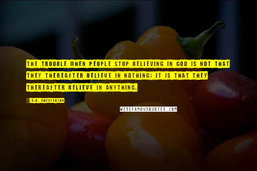 G.K. Chesterton Quotes: The trouble when people stop believing in God is not that they thereafter believe in nothing; it is that they thereafter believe in anything.