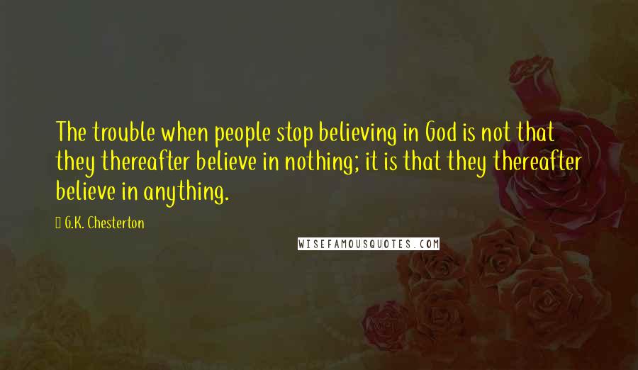 G.K. Chesterton Quotes: The trouble when people stop believing in God is not that they thereafter believe in nothing; it is that they thereafter believe in anything.