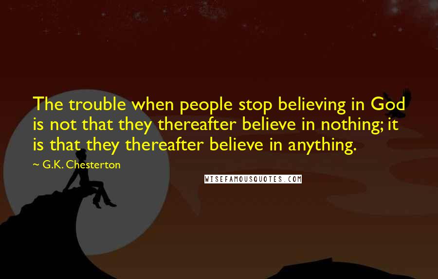 G.K. Chesterton Quotes: The trouble when people stop believing in God is not that they thereafter believe in nothing; it is that they thereafter believe in anything.