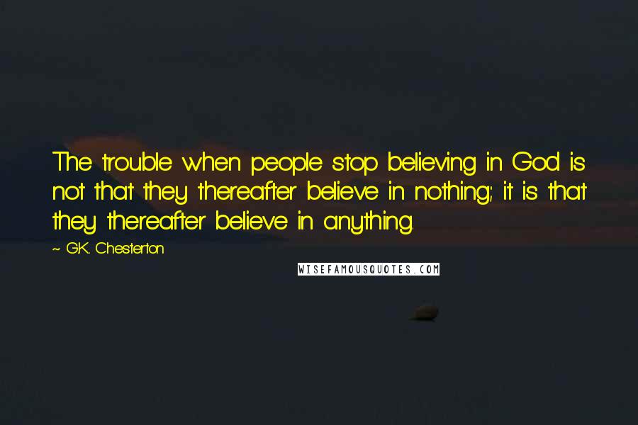 G.K. Chesterton Quotes: The trouble when people stop believing in God is not that they thereafter believe in nothing; it is that they thereafter believe in anything.