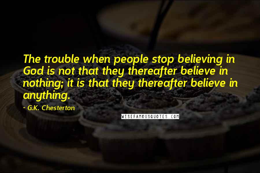 G.K. Chesterton Quotes: The trouble when people stop believing in God is not that they thereafter believe in nothing; it is that they thereafter believe in anything.