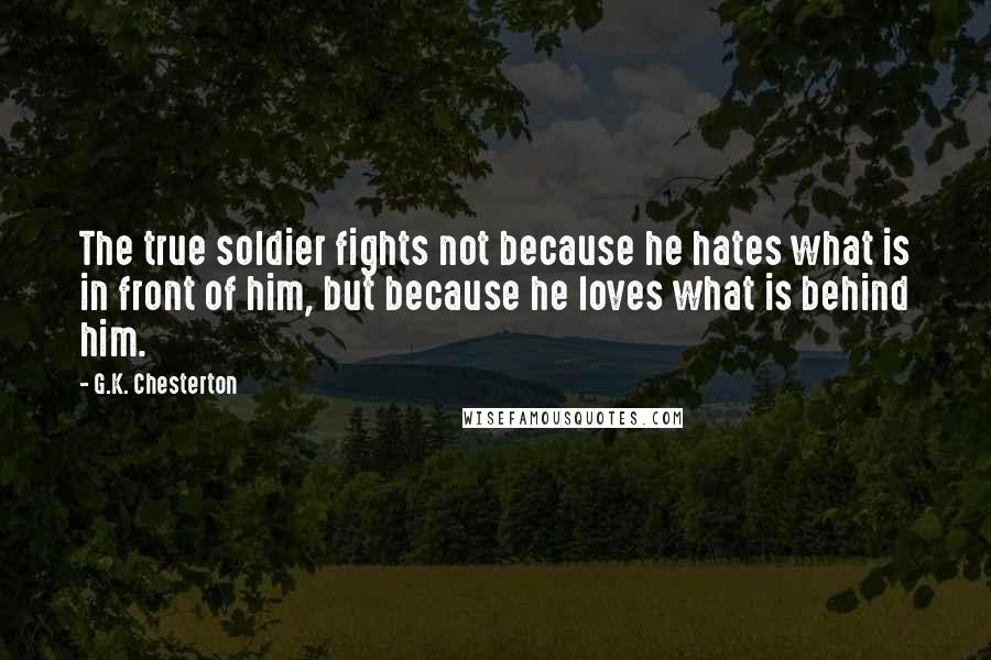 G.K. Chesterton Quotes: The true soldier fights not because he hates what is in front of him, but because he loves what is behind him.