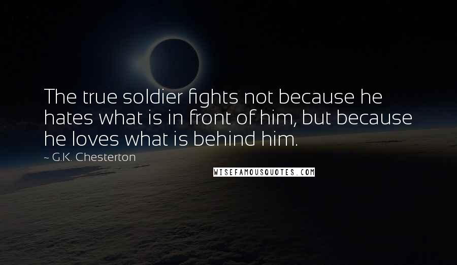 G.K. Chesterton Quotes: The true soldier fights not because he hates what is in front of him, but because he loves what is behind him.