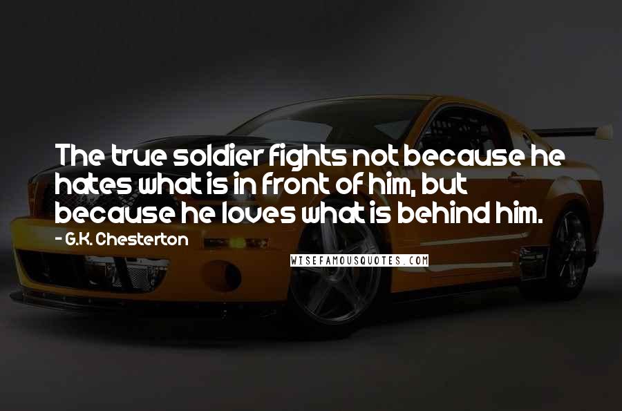 G.K. Chesterton Quotes: The true soldier fights not because he hates what is in front of him, but because he loves what is behind him.