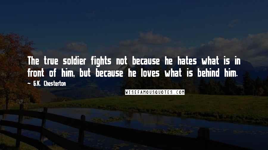 G.K. Chesterton Quotes: The true soldier fights not because he hates what is in front of him, but because he loves what is behind him.