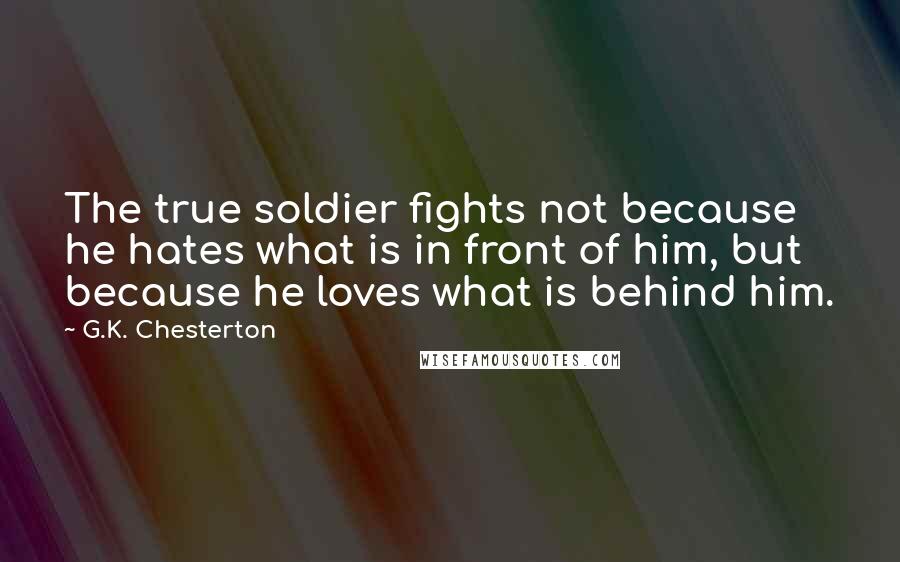 G.K. Chesterton Quotes: The true soldier fights not because he hates what is in front of him, but because he loves what is behind him.