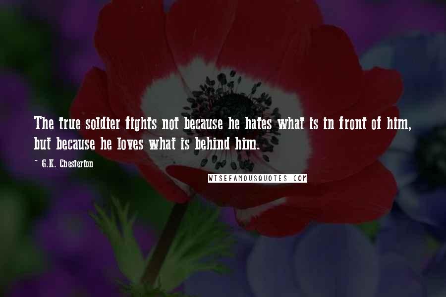 G.K. Chesterton Quotes: The true soldier fights not because he hates what is in front of him, but because he loves what is behind him.