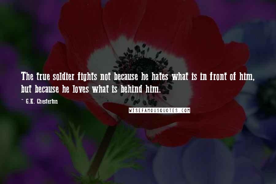 G.K. Chesterton Quotes: The true soldier fights not because he hates what is in front of him, but because he loves what is behind him.