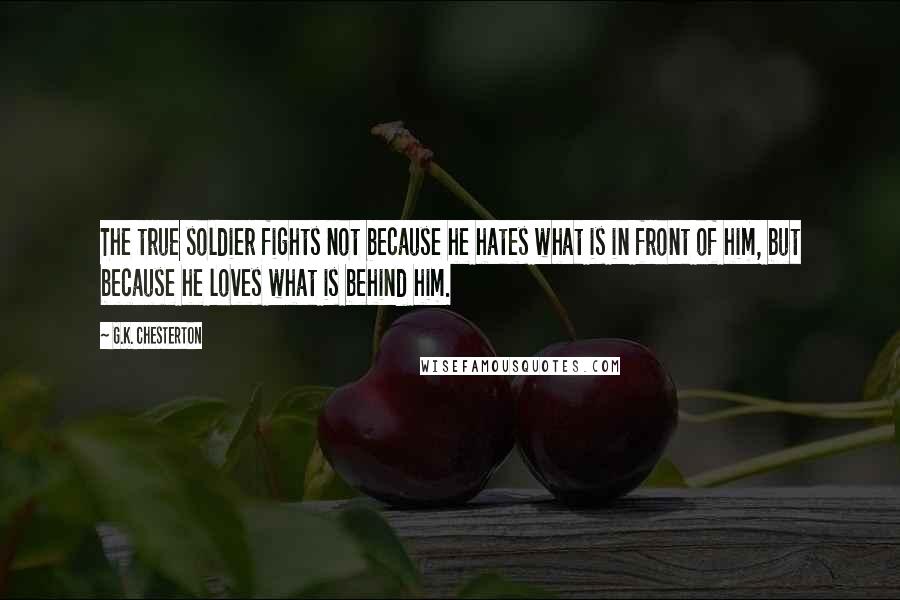 G.K. Chesterton Quotes: The true soldier fights not because he hates what is in front of him, but because he loves what is behind him.