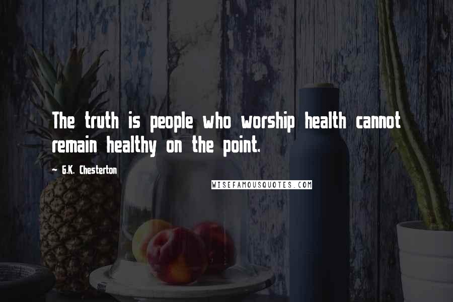 G.K. Chesterton Quotes: The truth is people who worship health cannot remain healthy on the point.