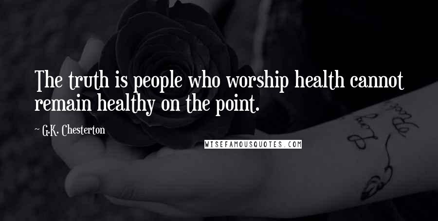 G.K. Chesterton Quotes: The truth is people who worship health cannot remain healthy on the point.