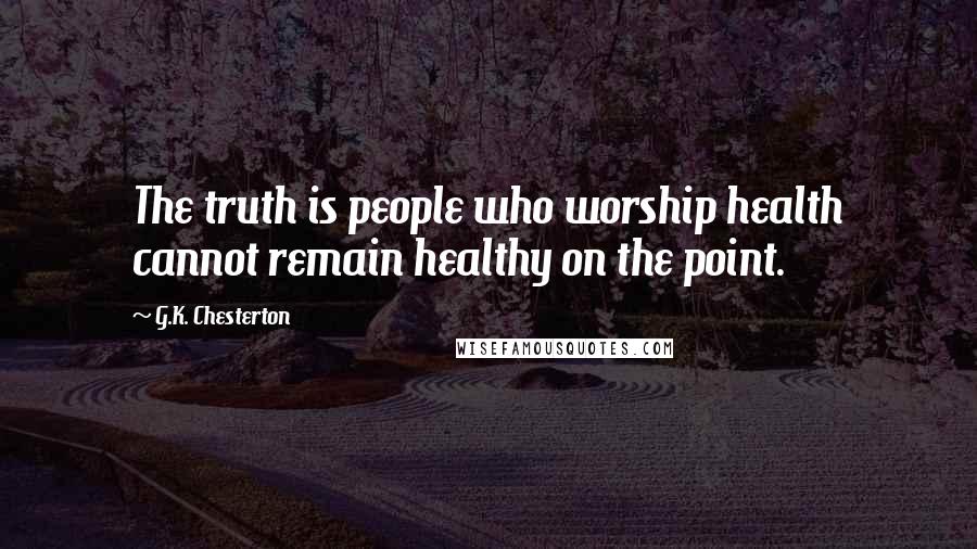 G.K. Chesterton Quotes: The truth is people who worship health cannot remain healthy on the point.