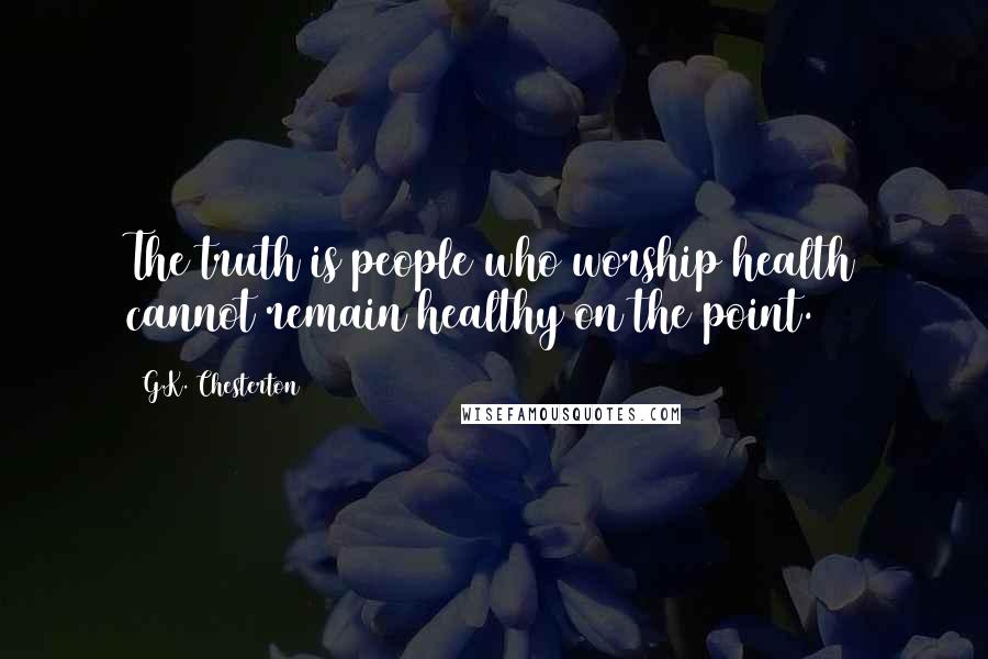 G.K. Chesterton Quotes: The truth is people who worship health cannot remain healthy on the point.