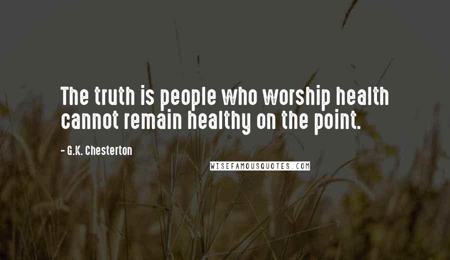 G.K. Chesterton Quotes: The truth is people who worship health cannot remain healthy on the point.