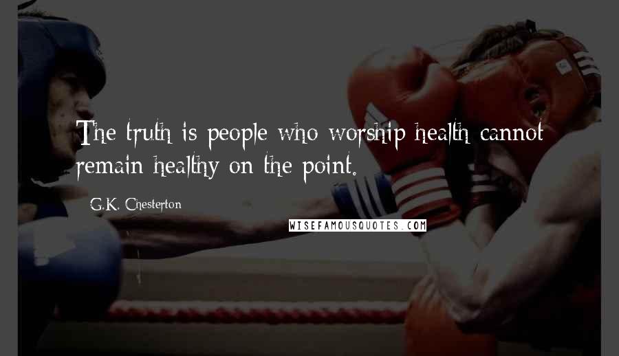 G.K. Chesterton Quotes: The truth is people who worship health cannot remain healthy on the point.