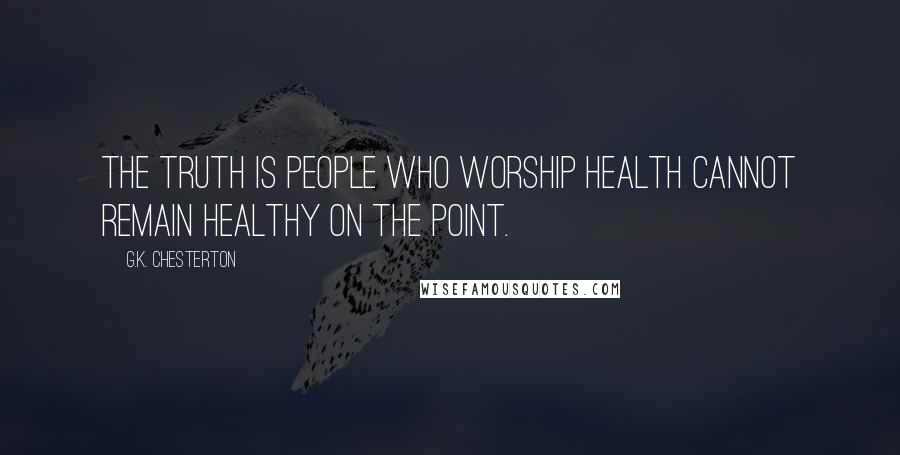 G.K. Chesterton Quotes: The truth is people who worship health cannot remain healthy on the point.