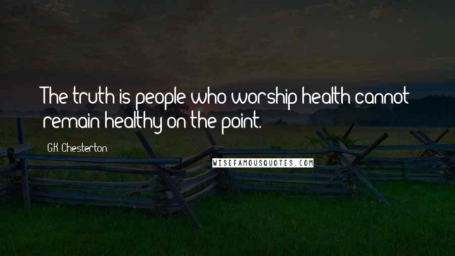 G.K. Chesterton Quotes: The truth is people who worship health cannot remain healthy on the point.