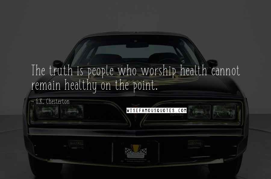 G.K. Chesterton Quotes: The truth is people who worship health cannot remain healthy on the point.