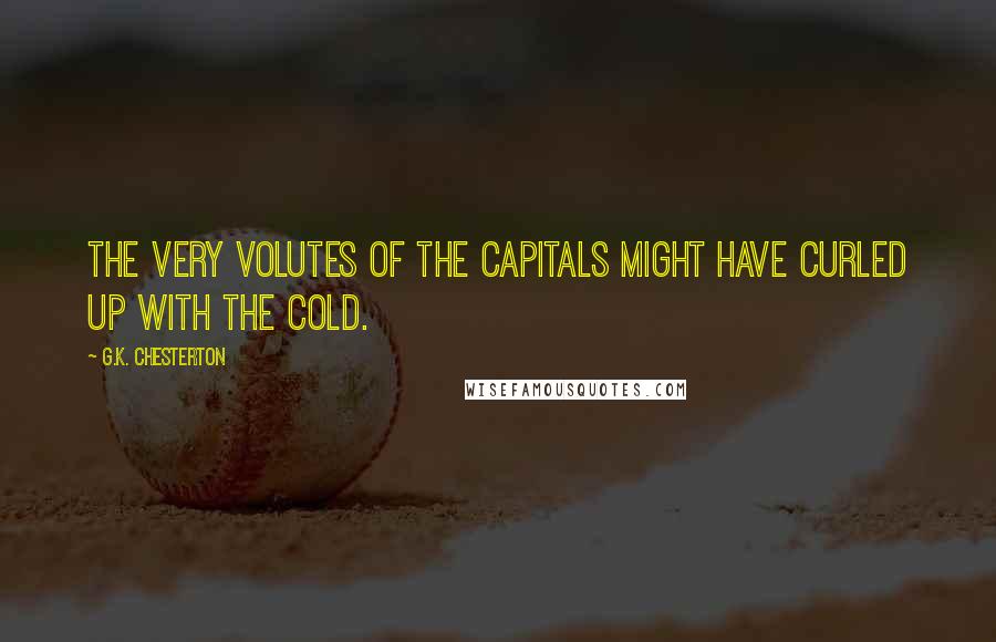 G.K. Chesterton Quotes: The very volutes of the capitals might have curled up with the cold.