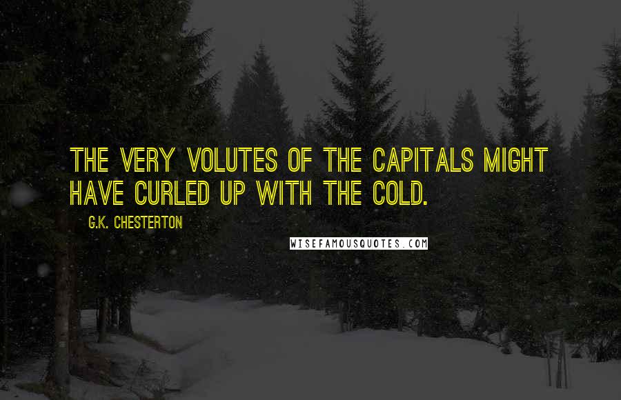 G.K. Chesterton Quotes: The very volutes of the capitals might have curled up with the cold.