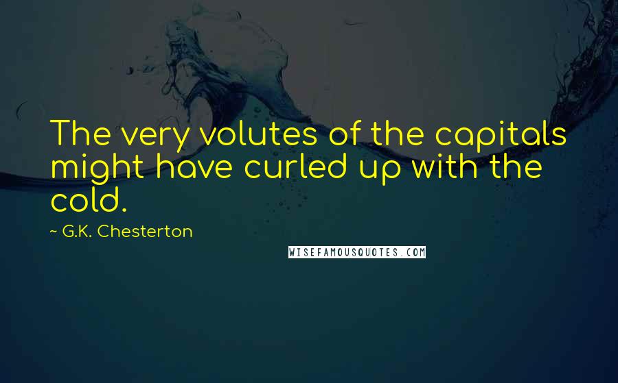 G.K. Chesterton Quotes: The very volutes of the capitals might have curled up with the cold.