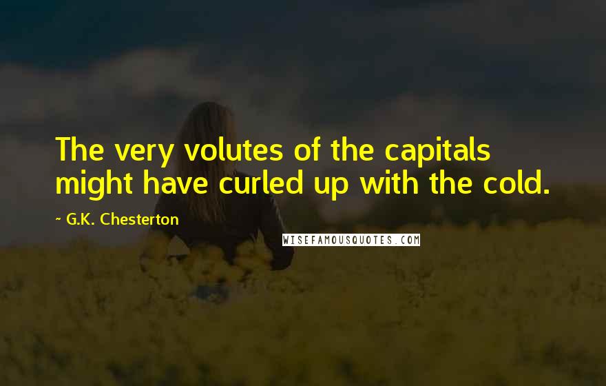 G.K. Chesterton Quotes: The very volutes of the capitals might have curled up with the cold.