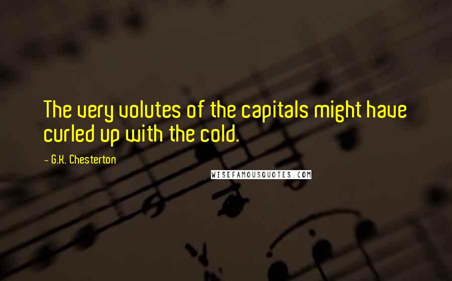 G.K. Chesterton Quotes: The very volutes of the capitals might have curled up with the cold.