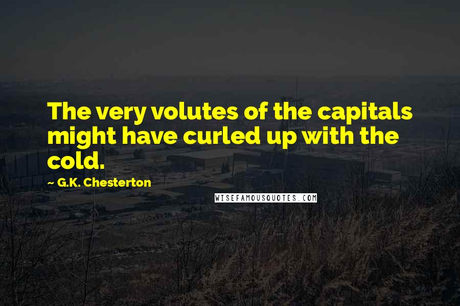 G.K. Chesterton Quotes: The very volutes of the capitals might have curled up with the cold.