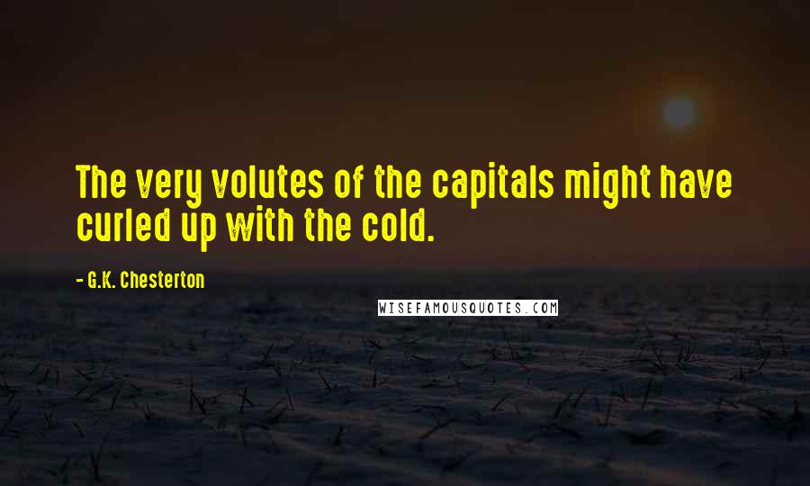 G.K. Chesterton Quotes: The very volutes of the capitals might have curled up with the cold.