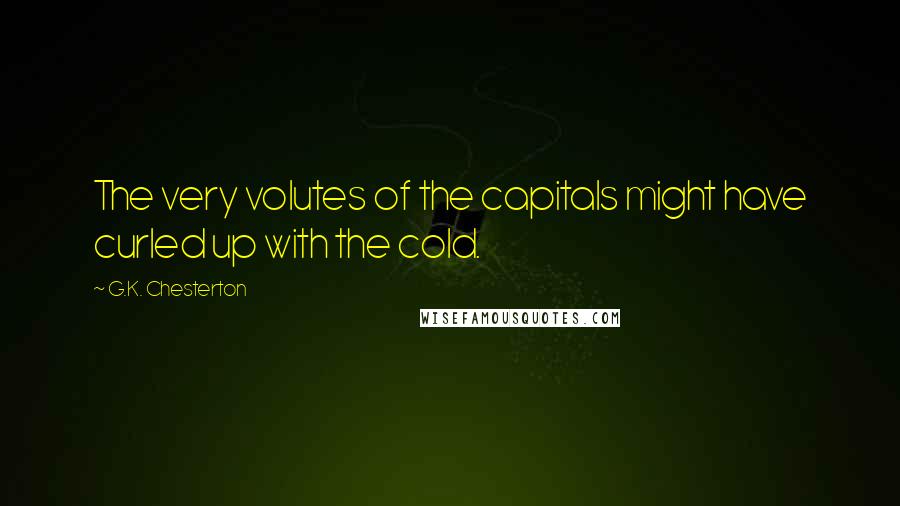 G.K. Chesterton Quotes: The very volutes of the capitals might have curled up with the cold.