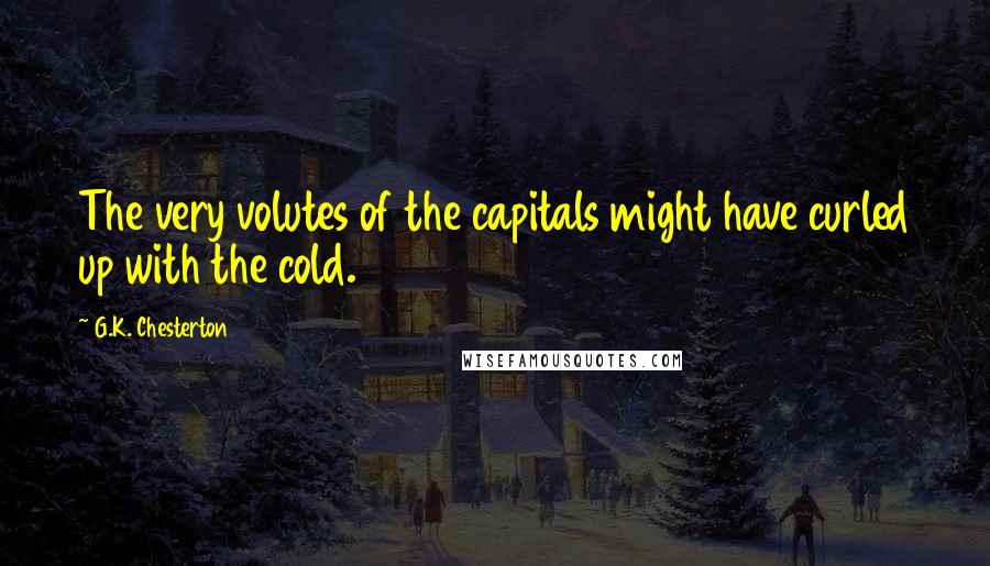 G.K. Chesterton Quotes: The very volutes of the capitals might have curled up with the cold.