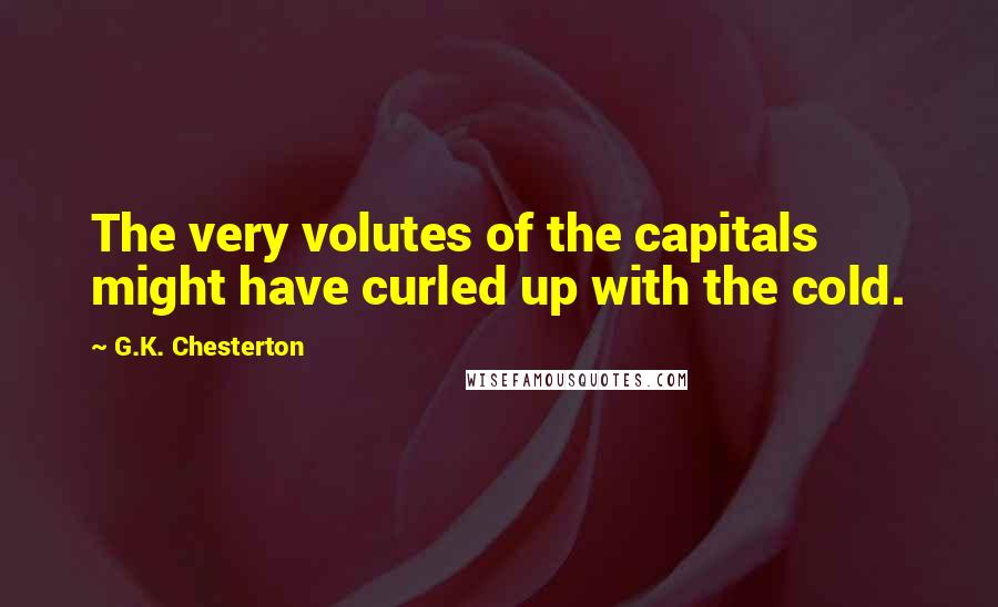 G.K. Chesterton Quotes: The very volutes of the capitals might have curled up with the cold.