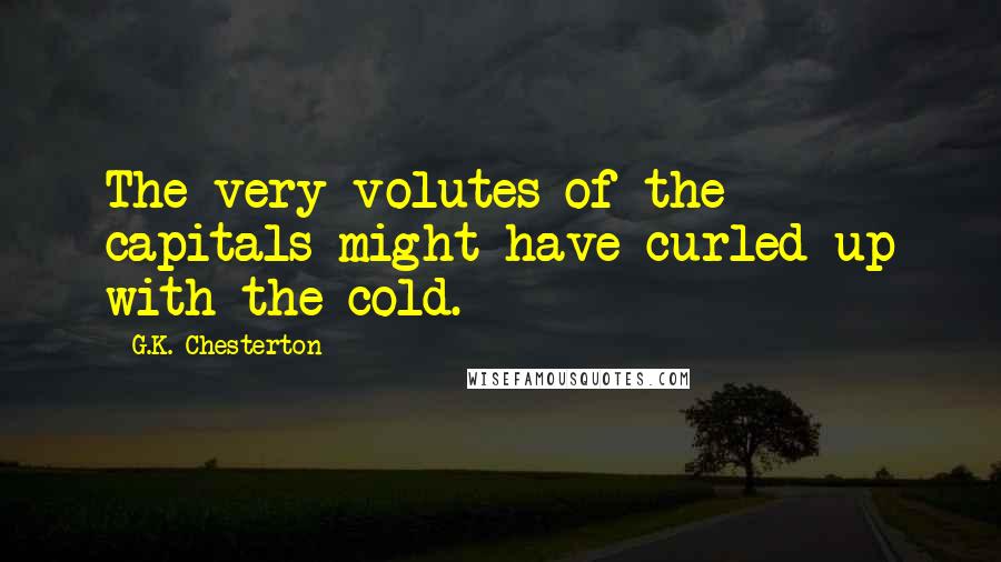G.K. Chesterton Quotes: The very volutes of the capitals might have curled up with the cold.