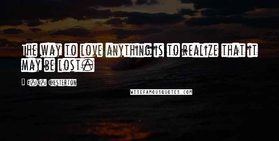 G.K. Chesterton Quotes: The way to love anything is to realize that it may be lost.