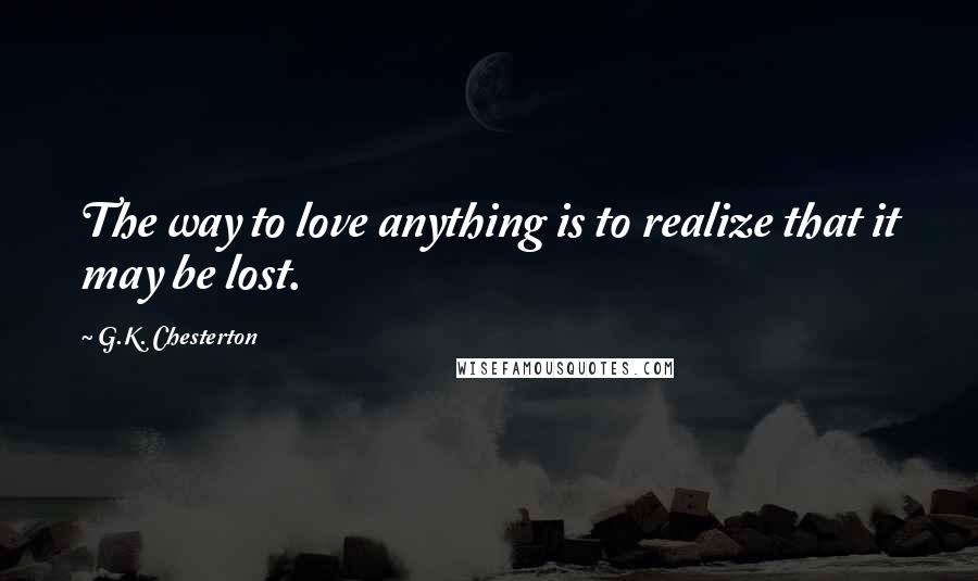 G.K. Chesterton Quotes: The way to love anything is to realize that it may be lost.