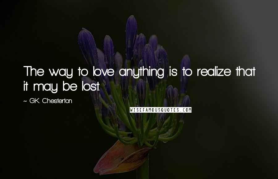 G.K. Chesterton Quotes: The way to love anything is to realize that it may be lost.