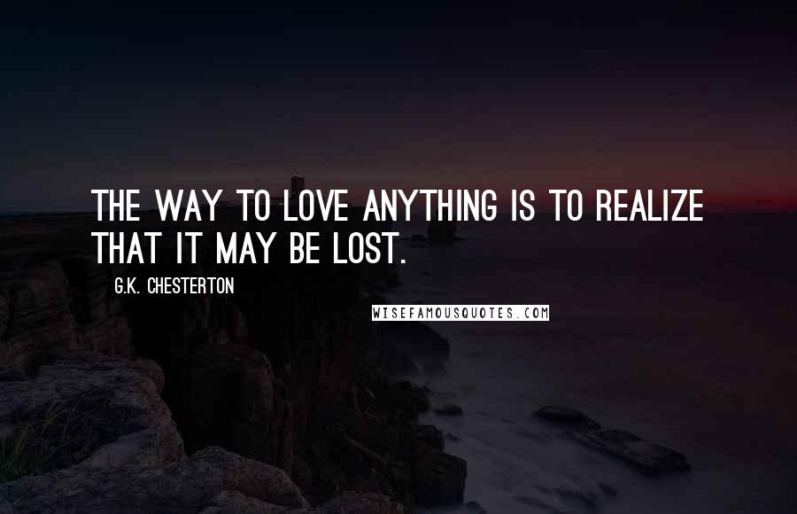 G.K. Chesterton Quotes: The way to love anything is to realize that it may be lost.