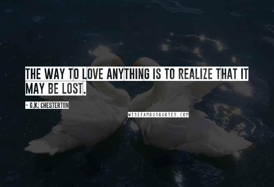 G.K. Chesterton Quotes: The way to love anything is to realize that it may be lost.