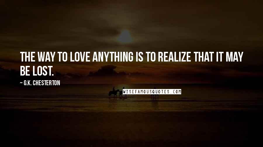 G.K. Chesterton Quotes: The way to love anything is to realize that it may be lost.