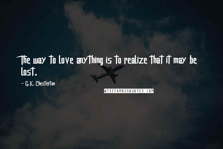 G.K. Chesterton Quotes: The way to love anything is to realize that it may be lost.