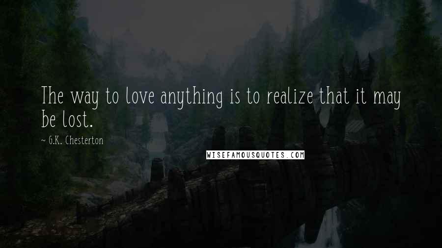 G.K. Chesterton Quotes: The way to love anything is to realize that it may be lost.