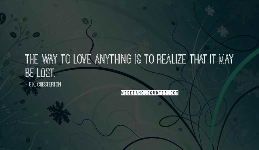 G.K. Chesterton Quotes: The way to love anything is to realize that it may be lost.