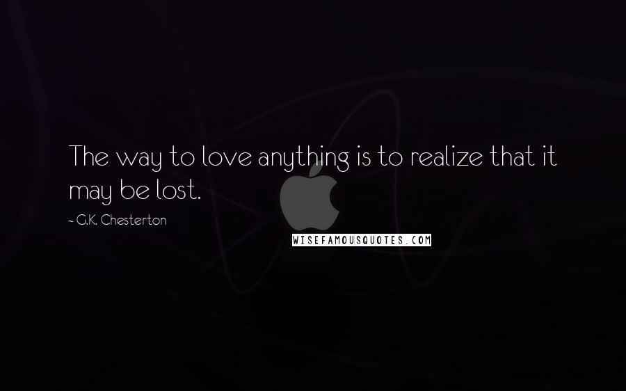 G.K. Chesterton Quotes: The way to love anything is to realize that it may be lost.