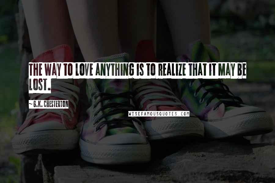 G.K. Chesterton Quotes: The way to love anything is to realize that it may be lost.