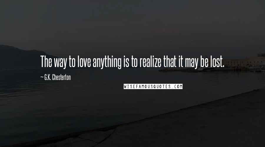 G.K. Chesterton Quotes: The way to love anything is to realize that it may be lost.